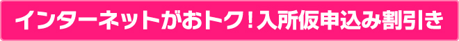 インターネットがおトク！入所仮申込み割引き