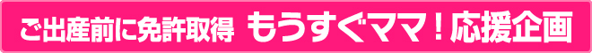 ご出産前に免許取得 もうすぐママ！ 応援企画