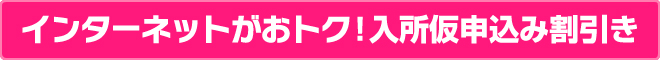 インターネットがおトク！ 入所仮申込み割引き